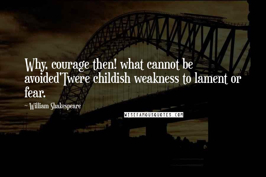 William Shakespeare Quotes: Why, courage then! what cannot be avoided'Twere childish weakness to lament or fear.