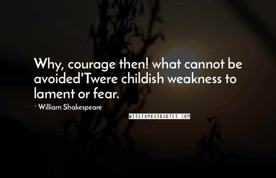 William Shakespeare Quotes: Why, courage then! what cannot be avoided'Twere childish weakness to lament or fear.