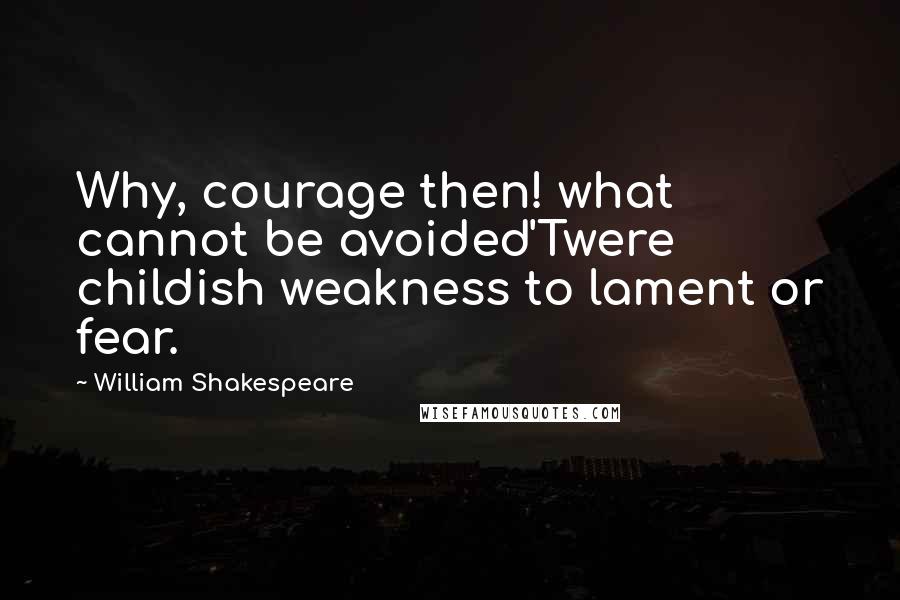 William Shakespeare Quotes: Why, courage then! what cannot be avoided'Twere childish weakness to lament or fear.