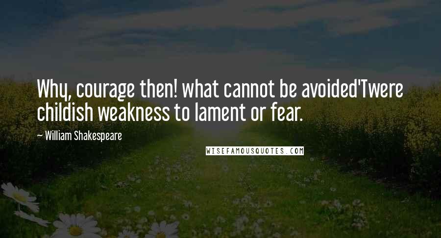 William Shakespeare Quotes: Why, courage then! what cannot be avoided'Twere childish weakness to lament or fear.