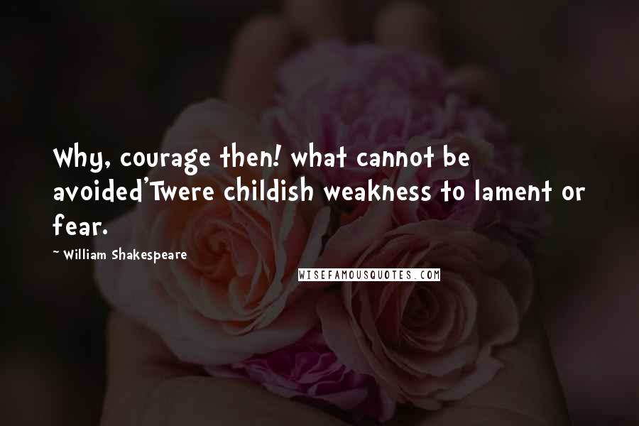 William Shakespeare Quotes: Why, courage then! what cannot be avoided'Twere childish weakness to lament or fear.