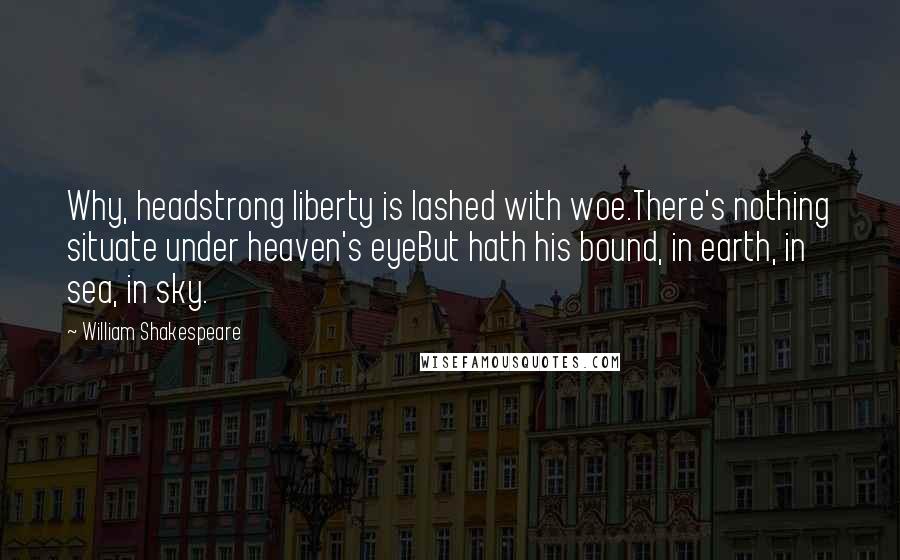 William Shakespeare Quotes: Why, headstrong liberty is lashed with woe.There's nothing situate under heaven's eyeBut hath his bound, in earth, in sea, in sky.