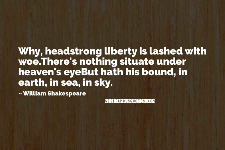 William Shakespeare Quotes: Why, headstrong liberty is lashed with woe.There's nothing situate under heaven's eyeBut hath his bound, in earth, in sea, in sky.