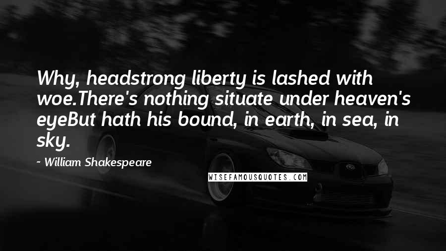 William Shakespeare Quotes: Why, headstrong liberty is lashed with woe.There's nothing situate under heaven's eyeBut hath his bound, in earth, in sea, in sky.