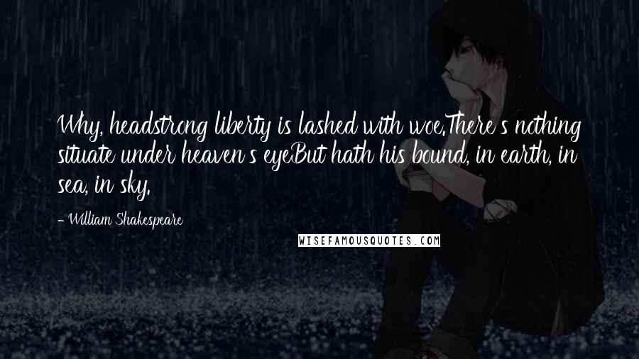William Shakespeare Quotes: Why, headstrong liberty is lashed with woe.There's nothing situate under heaven's eyeBut hath his bound, in earth, in sea, in sky.