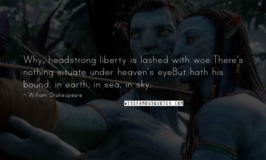 William Shakespeare Quotes: Why, headstrong liberty is lashed with woe.There's nothing situate under heaven's eyeBut hath his bound, in earth, in sea, in sky.