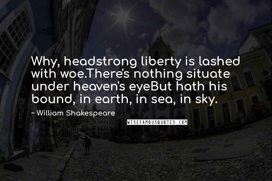 William Shakespeare Quotes: Why, headstrong liberty is lashed with woe.There's nothing situate under heaven's eyeBut hath his bound, in earth, in sea, in sky.