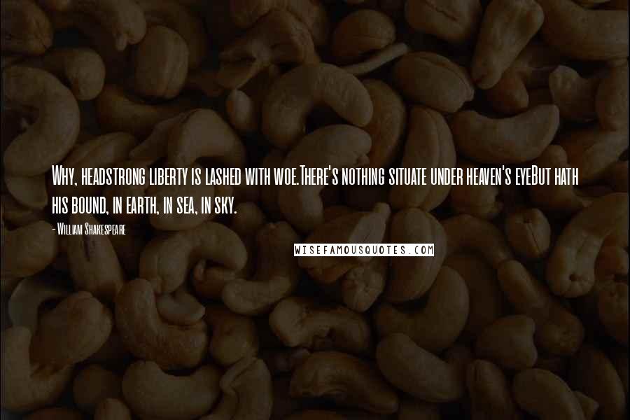 William Shakespeare Quotes: Why, headstrong liberty is lashed with woe.There's nothing situate under heaven's eyeBut hath his bound, in earth, in sea, in sky.