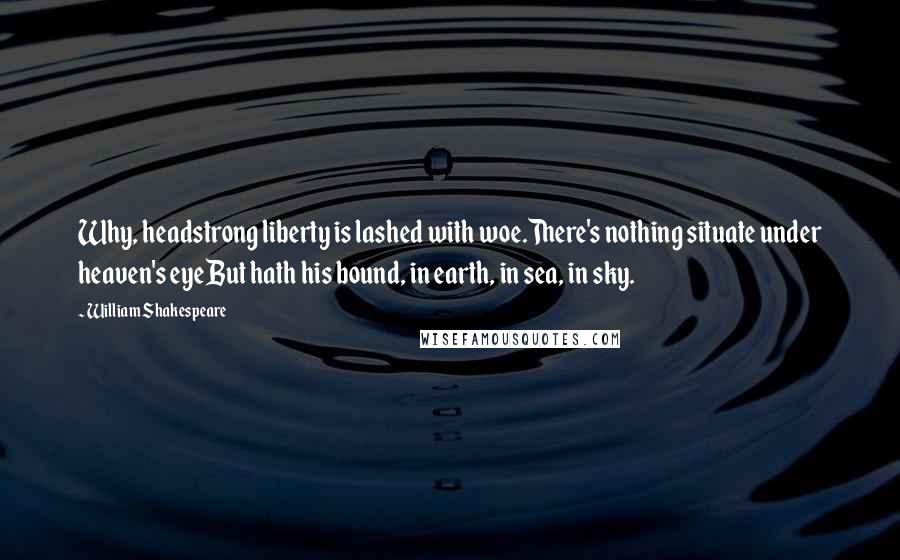 William Shakespeare Quotes: Why, headstrong liberty is lashed with woe.There's nothing situate under heaven's eyeBut hath his bound, in earth, in sea, in sky.