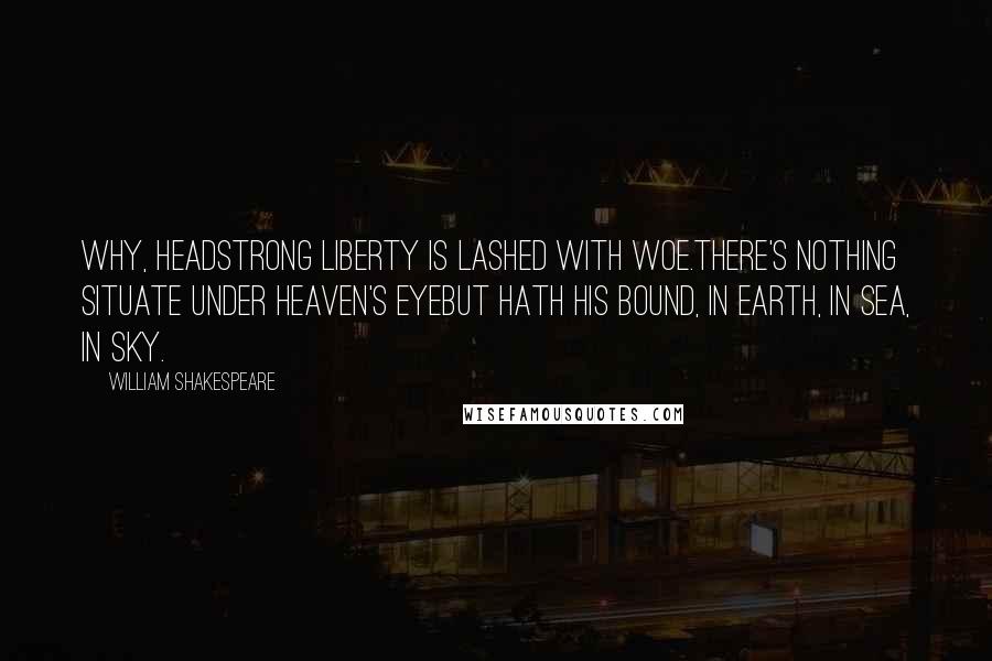 William Shakespeare Quotes: Why, headstrong liberty is lashed with woe.There's nothing situate under heaven's eyeBut hath his bound, in earth, in sea, in sky.