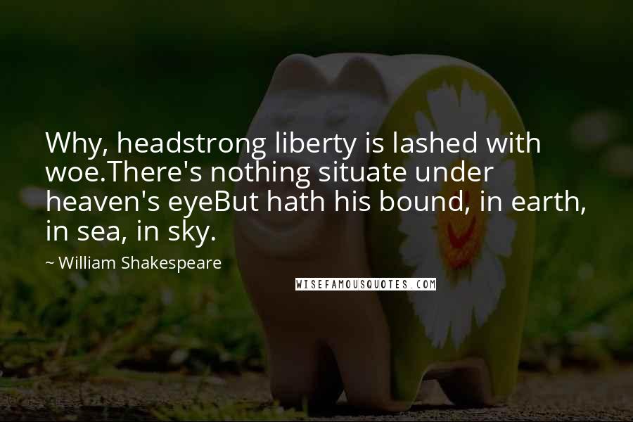 William Shakespeare Quotes: Why, headstrong liberty is lashed with woe.There's nothing situate under heaven's eyeBut hath his bound, in earth, in sea, in sky.