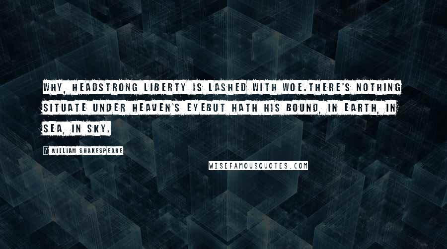 William Shakespeare Quotes: Why, headstrong liberty is lashed with woe.There's nothing situate under heaven's eyeBut hath his bound, in earth, in sea, in sky.