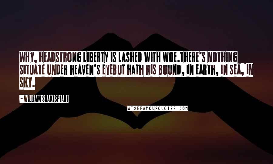 William Shakespeare Quotes: Why, headstrong liberty is lashed with woe.There's nothing situate under heaven's eyeBut hath his bound, in earth, in sea, in sky.