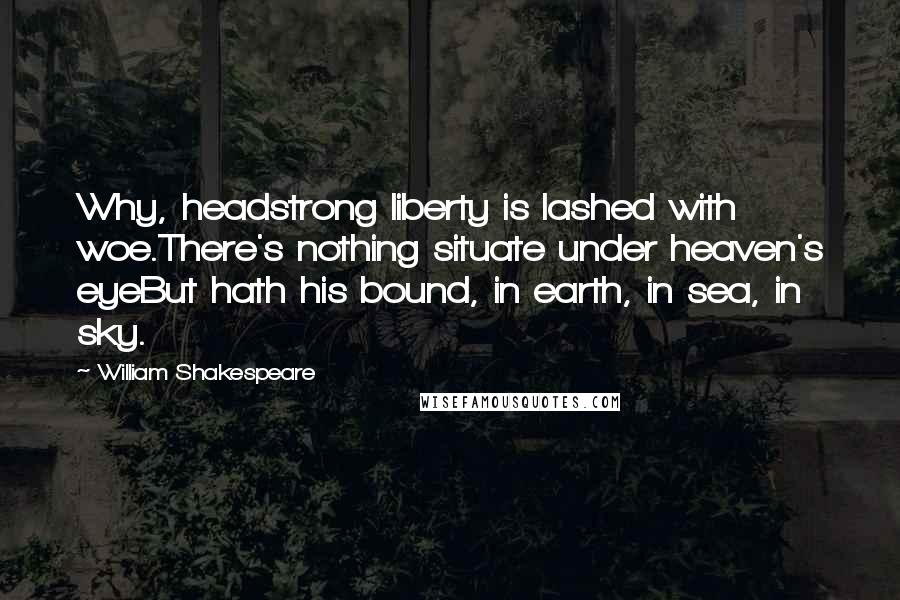 William Shakespeare Quotes: Why, headstrong liberty is lashed with woe.There's nothing situate under heaven's eyeBut hath his bound, in earth, in sea, in sky.