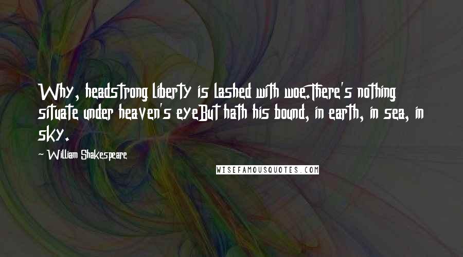 William Shakespeare Quotes: Why, headstrong liberty is lashed with woe.There's nothing situate under heaven's eyeBut hath his bound, in earth, in sea, in sky.