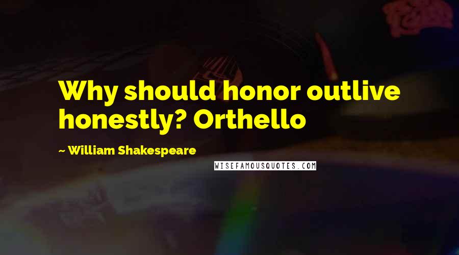 William Shakespeare Quotes: Why should honor outlive honestly? Orthello