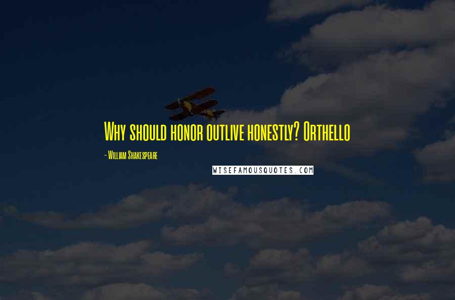 William Shakespeare Quotes: Why should honor outlive honestly? Orthello