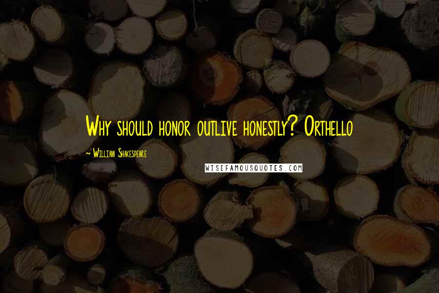 William Shakespeare Quotes: Why should honor outlive honestly? Orthello