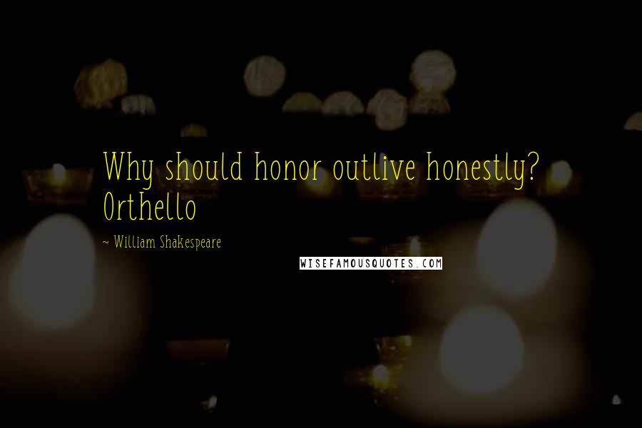 William Shakespeare Quotes: Why should honor outlive honestly? Orthello