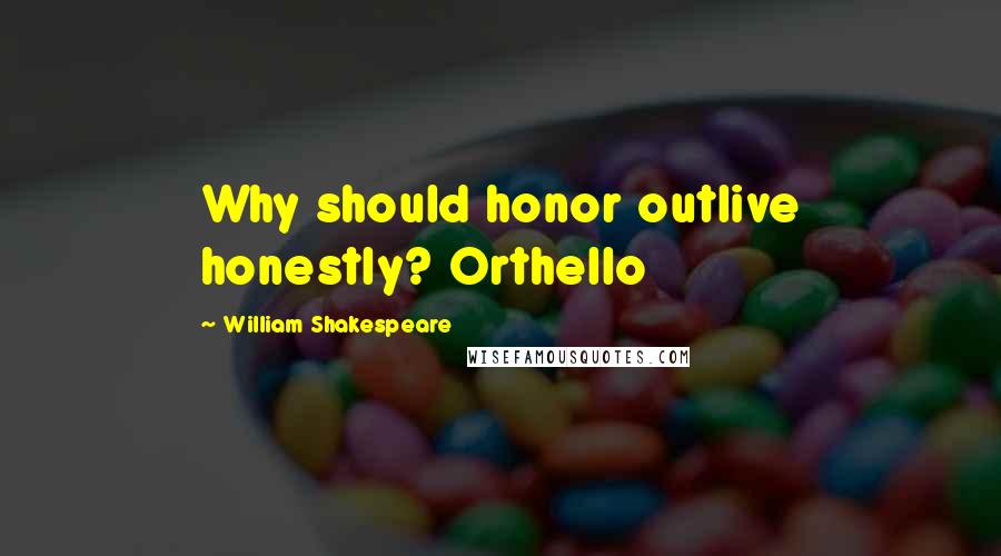 William Shakespeare Quotes: Why should honor outlive honestly? Orthello