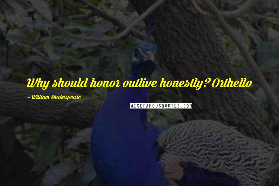 William Shakespeare Quotes: Why should honor outlive honestly? Orthello