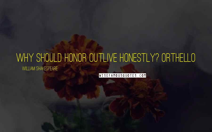 William Shakespeare Quotes: Why should honor outlive honestly? Orthello