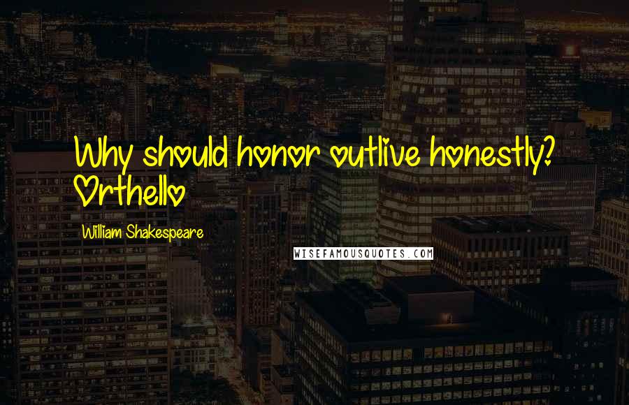 William Shakespeare Quotes: Why should honor outlive honestly? Orthello