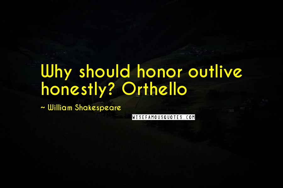 William Shakespeare Quotes: Why should honor outlive honestly? Orthello