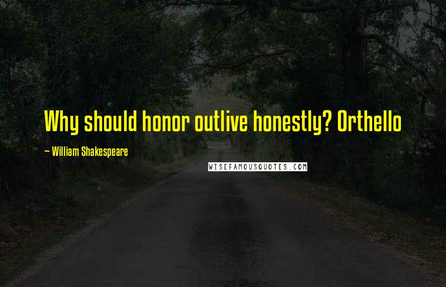 William Shakespeare Quotes: Why should honor outlive honestly? Orthello