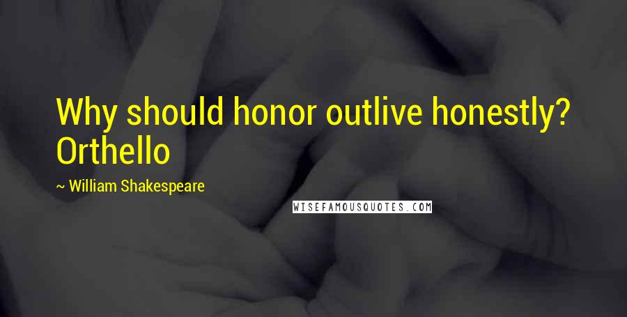 William Shakespeare Quotes: Why should honor outlive honestly? Orthello