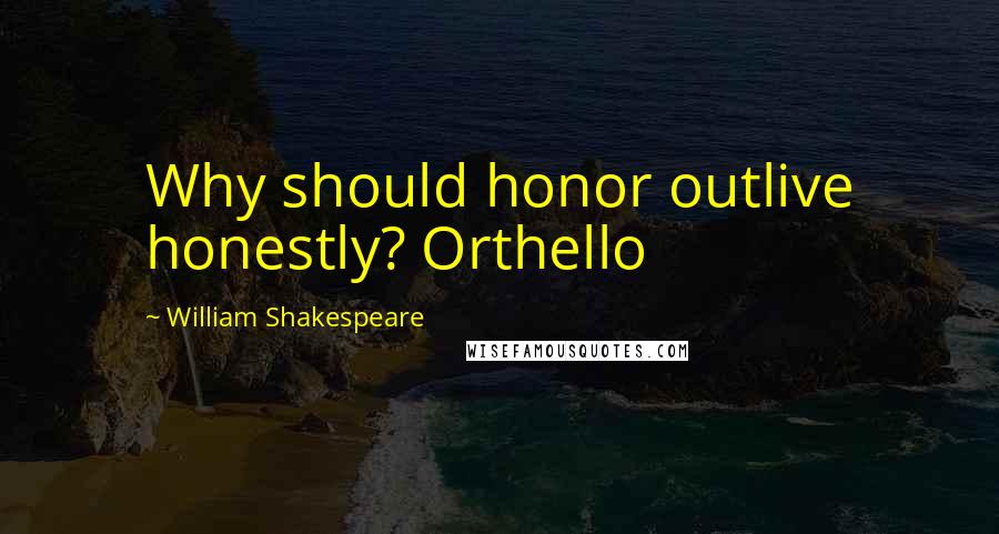 William Shakespeare Quotes: Why should honor outlive honestly? Orthello