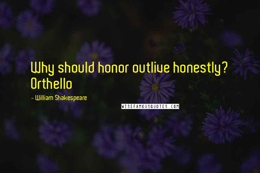 William Shakespeare Quotes: Why should honor outlive honestly? Orthello