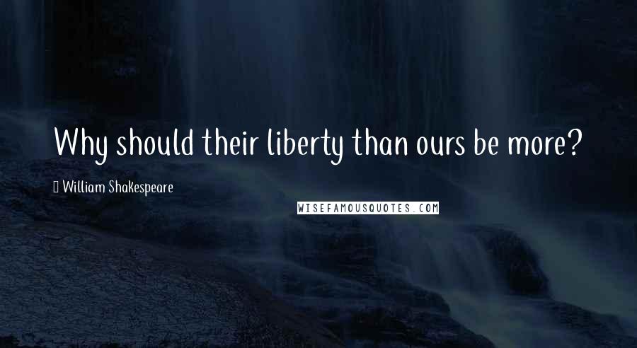 William Shakespeare Quotes: Why should their liberty than ours be more?
