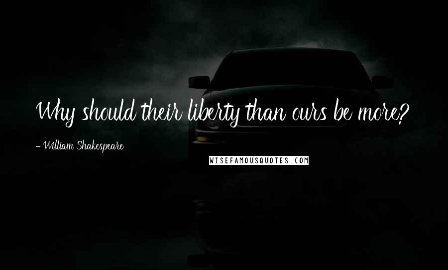 William Shakespeare Quotes: Why should their liberty than ours be more?