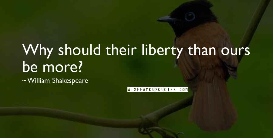 William Shakespeare Quotes: Why should their liberty than ours be more?