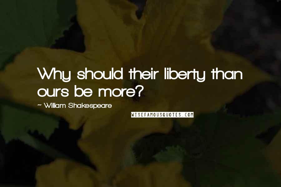William Shakespeare Quotes: Why should their liberty than ours be more?
