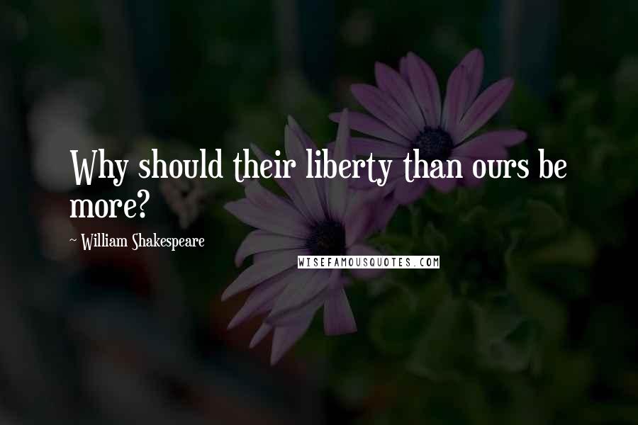 William Shakespeare Quotes: Why should their liberty than ours be more?