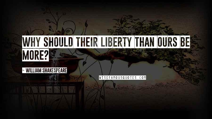 William Shakespeare Quotes: Why should their liberty than ours be more?