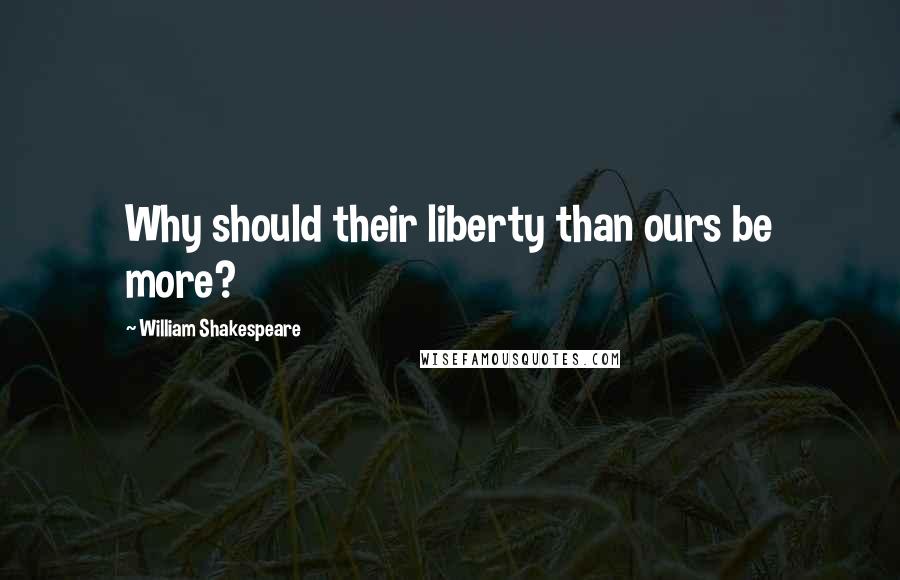 William Shakespeare Quotes: Why should their liberty than ours be more?