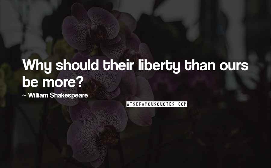 William Shakespeare Quotes: Why should their liberty than ours be more?