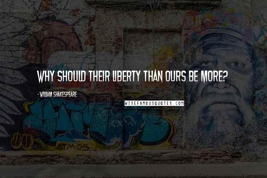 William Shakespeare Quotes: Why should their liberty than ours be more?