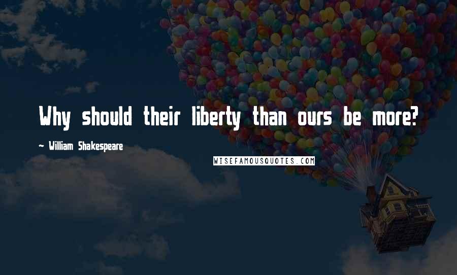 William Shakespeare Quotes: Why should their liberty than ours be more?