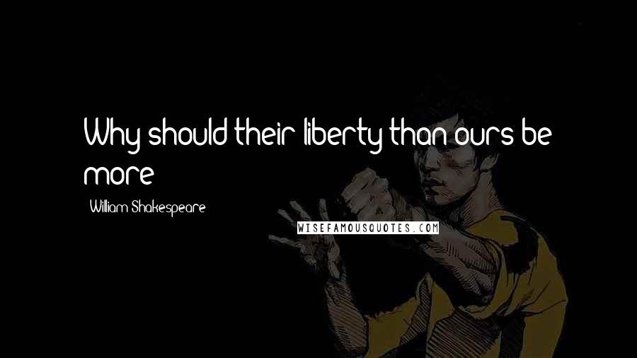 William Shakespeare Quotes: Why should their liberty than ours be more?