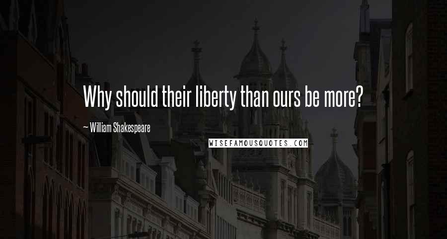 William Shakespeare Quotes: Why should their liberty than ours be more?
