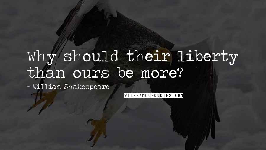 William Shakespeare Quotes: Why should their liberty than ours be more?