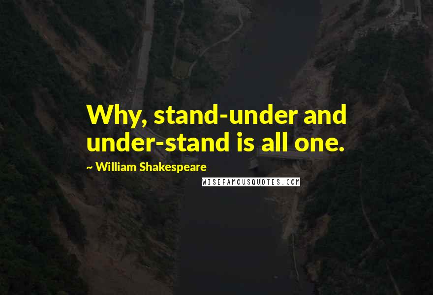 William Shakespeare Quotes: Why, stand-under and under-stand is all one.