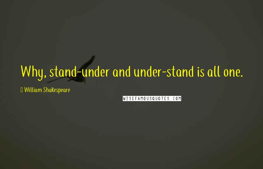 William Shakespeare Quotes: Why, stand-under and under-stand is all one.
