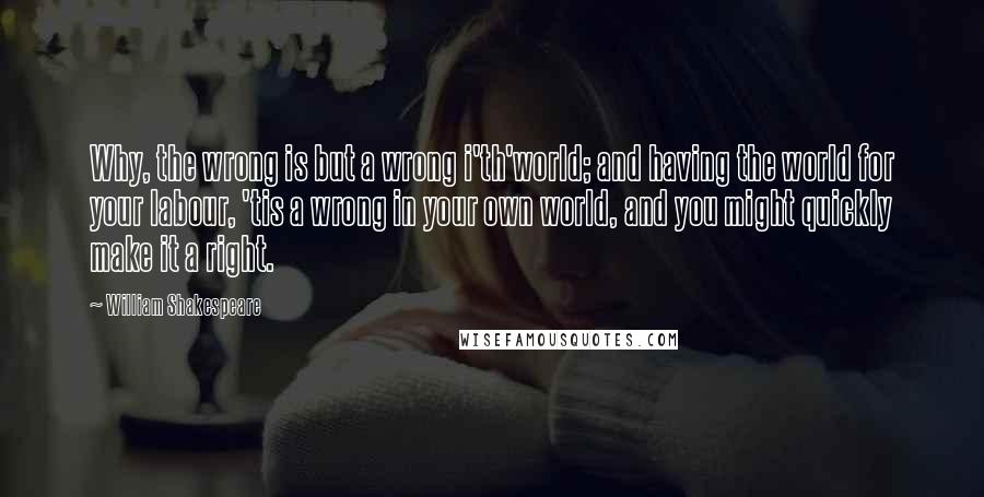 William Shakespeare Quotes: Why, the wrong is but a wrong i'th'world; and having the world for your labour, 'tis a wrong in your own world, and you might quickly make it a right.