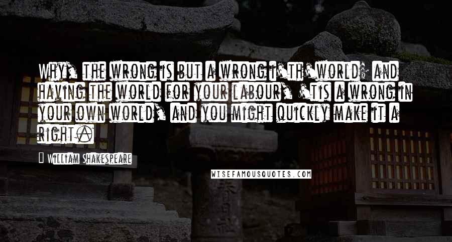 William Shakespeare Quotes: Why, the wrong is but a wrong i'th'world; and having the world for your labour, 'tis a wrong in your own world, and you might quickly make it a right.