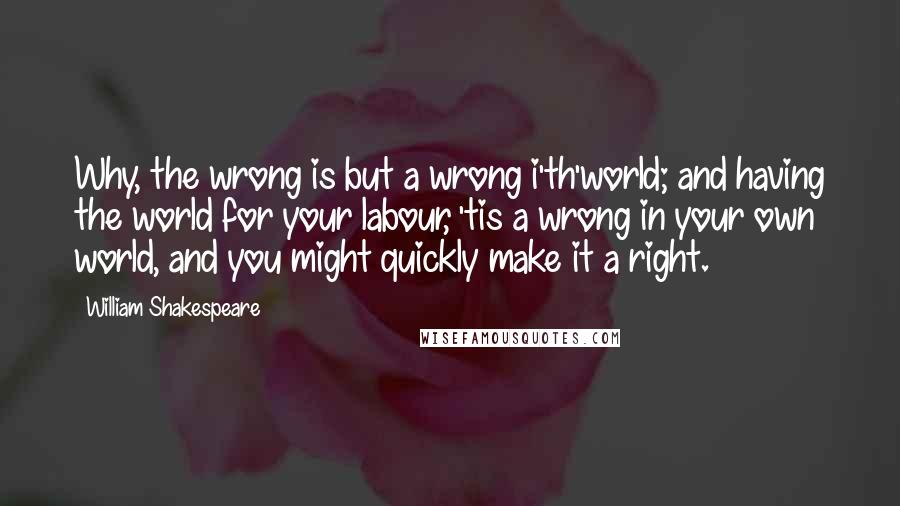 William Shakespeare Quotes: Why, the wrong is but a wrong i'th'world; and having the world for your labour, 'tis a wrong in your own world, and you might quickly make it a right.